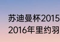 苏迪曼杯2015第三名是哪个国家？（2016年里约羽毛球男单冠军？）