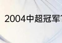 2004中超冠军？（中超联赛冠军？）