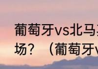 葡萄牙vs北马其顿为什么是葡萄牙主场？（葡萄牙vs意大利的时间？）