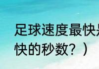 足球速度最快是多少？（世界数字最快的秒数？）