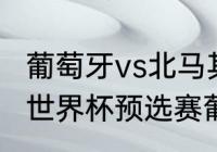 葡萄牙vs北马其顿谁是主场？（2022世界杯预选赛葡萄牙成绩？）