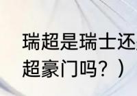 瑞超是瑞士还是瑞典？（佐加顿是瑞超豪门吗？）