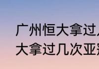 广州恒大拿过几次亚冠的冠军？（恒大拿过几次亚冠？）