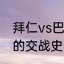 拜仁vs巴萨近十年战绩（巴萨和拜仁的交战史）