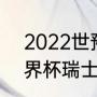 2022世预赛瑞士全部赛程（2018世界杯瑞士赛程）