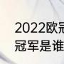 2022欧冠八强比赛时间（欧冠2022冠军是谁）