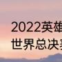 2022英雄联盟总决赛赛程（cfs2022世界总决赛有哪些战队）