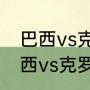 巴西vs克罗地亚内马尔会上场吗（巴西vs克罗地亚内马尔上场吗）