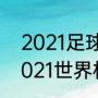 2021足球世界杯赛程表时间中国（2021世界杯赛程时间）