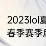 2023lol夏季季后赛有多少个名额（lol春季赛季后赛有多少名额）