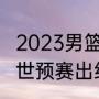 2023男篮世预赛亚洲出线规则（男篮世预赛出线规则及决赛时间）