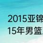 2015亚锦赛男篮小组赛分几个阶段（15年男篮亚锦赛个人数据）