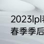 2023lpl春季赛季后赛时间（15年lpl春季季后赛bo几）