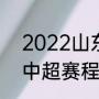 2022山东泰山队比赛时间（22赛季中超赛程）