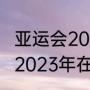 亚运会2023举办时间及地点（亚运会2023年在杭州哪里举行）