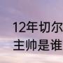 12年切尔西主帅（切尔西第一个欧冠主帅是谁）