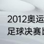 2012奥运足球决赛结果（2012奥运会足球决赛比分）