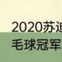 2020苏迪曼杯冠军（21届苏迪曼杯羽毛球冠军）