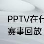 PPTV在什么地方可以看意甲和西甲的赛事回放（在什么频道看电视比较好）