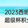 2023西班牙超级杯比赛时间（西班牙超级杯积分榜）