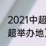 2021中超广州花都赛区赛程（21年中超举办地）