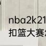 nba2k21扣篮大赛怎么按（nba2k21扣篮大赛怎么按）