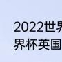 2022世界杯赛程表英格兰（2022世界杯英国几个队参加）