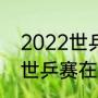 2022世乒赛三四名决赛时间（2022世乒赛在成都哪里）