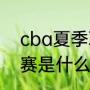 cba夏季联赛赛程什么意思（夏季联赛是什么）