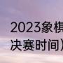 2023象棋亚锦赛赛程（亚洲杯乒乓赛决赛时间）