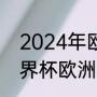 2024年欧洲杯直播时间段（2022世界杯欧洲杯所有比赛）