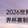 2026世界杯与我国的时差（2022世界杯赛制介绍）