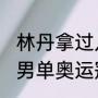 林丹拿过几次奥运冠军（2021羽毛球男单奥运冠军）