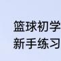 篮球初学者需要练的基本功有哪些（新手练习篮球基本功的训练项目）