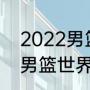 2022男篮世界杯预选赛赛程（2023男篮世界杯预选赛赛程）