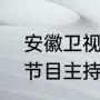 安徽卫视综艺节目主持人（安徽卫视节目主持人都有哪些人,叫什么名字）