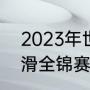 2023年世界滑冰大赛时间（2023花滑全锦赛赛程）