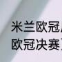 米兰欧冠历年战绩（ac米兰共进几次欧冠决赛）