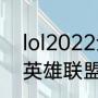 lol2022全球总决赛中国时间（22年英雄联盟s赛什么时候开始）