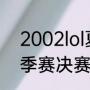 2002lol夏季赛什么时候开始（lpl夏季赛决赛时间几点）