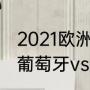 2021欧洲杯法国对葡萄牙比赛评论（葡萄牙vs厄瓜多尔历史战绩）