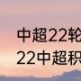 中超22轮积分榜最新排名（2021-2022中超积分榜）