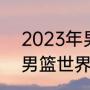 2023年男篮世界杯决赛时间（2019男篮世界杯的冠军是哪个队伍）