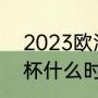 2023欧洲杯小组赛时间（2023欧洲杯什么时候结束）