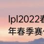 lpl2022春季赛什么时候开（lpl2022年春季赛什么时候开始）