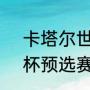 卡塔尔世界杯正赛时间（2026世界杯预选赛何时开始）