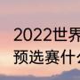 2022世界杯预选赛全部赛程（世界杯预选赛什么时间开）