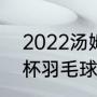 2022汤姆斯杯冠军是谁（2022汤尤杯羽毛球直播）