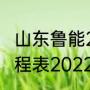 山东鲁能2022中超赛程（鲁能中超赛程表2022）