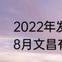 2022年发射的火箭有哪些（2023年8月文昌有火箭发射吗）